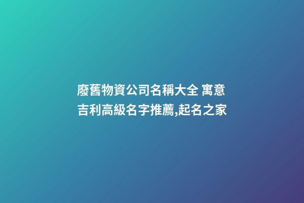 廢舊物資公司名稱大全 寓意吉利高級名字推薦,起名之家-第1張-公司起名-玄機派